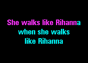 She walks like Rihanna

when she walks
like Rihanna