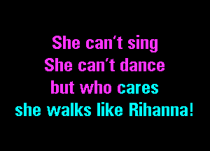 She can't sing
She can't dance

but who cares
she walks like Rihanna!