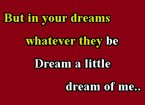 But in your dreams

Whatever they be
Dream a little

dream of me..