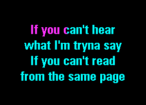 If you can't hear
what I'm tryna say

If you can't read
from the same page