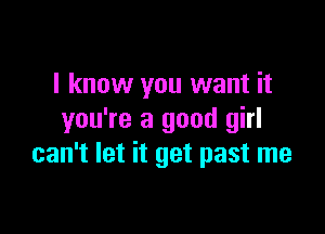 I know you want it

you're a good girl
can't let it get past me