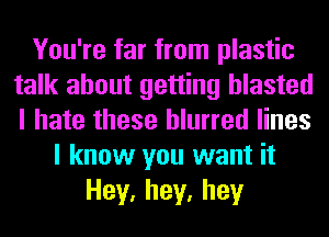 You're far from plastic
talk about getting blasted
I hate these blurred lines

I know you want it
Hey,hey,hey