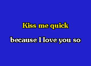 Kiss me quick

because I love you so