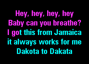 Hey,hey,hey,hey
Baby can you breathe?
I got this from Jamaica
it always works for me

Dakota to Dakata