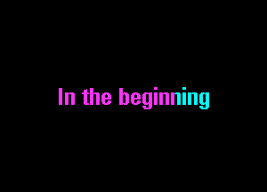 In the beginning