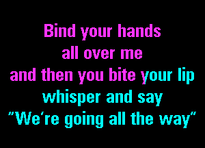 Bind your hands
all over me
and then you bite your lip
whisper and say
We're going all the way