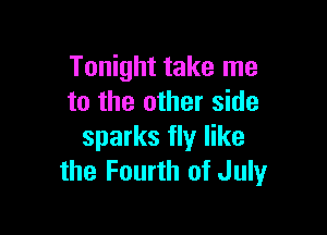 Tonight take me
to the other side

sparks fly like
the Fourth of July