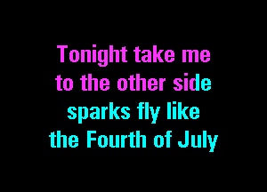 Tonight take me
to the other side

sparks fly like
the Fourth of July
