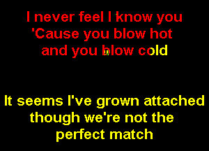 I never feel I know you
'Cause you blow hot
and you blow cold

It seems I've grown attached
though we're not the
perfect match