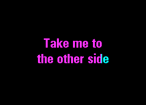 Take me to

the other side
