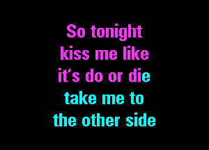 So tonight
kiss me like

it's do or die
take me to
the other side