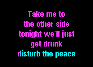 Take me to
the other side

tonight we'll just
get drunk
disturb the peace
