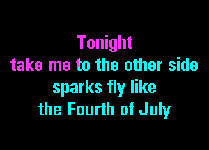 Tonight
take me to the other side

sparks fly like
the Fourth of July
