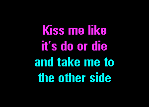 Kiss me like
it's do or die

and take me to
the other side