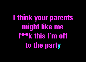 I think your parents
might like me

fewk this I'm off
to the party