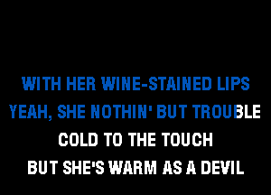 WITH HER WlHE-STAIHED LIPS
YEAH, SHE HOTHlH' BUT TROUBLE
COLD TO THE TOUCH
BUT SHE'S WARM AS A DEVIL