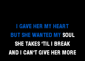 I GAVE HER MY HEART
BUT SHE WANTED MY SOUL
SHE TAKES ITILI BREAK
AND I CAN'T GIVE HER MORE