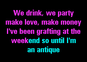 We drink, we party
make love, make money
I've been grafting at the

weekend so until I'm

an antique