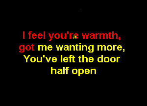 I feel you're warmth,
got me wanting more,

You've left the door
half open