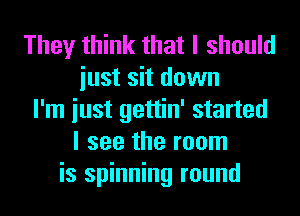 They think that I should
iust sit down
I'm iust gettin' started
I see the room
is spinning round