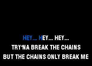 HEY... HEY... HEY...
TRY'HA BREAK THE CHAINS
BUT THE CHAINS ONLY BREAK ME