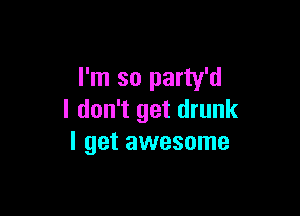 I'm so party'd

I don't get drunk
I get awesome