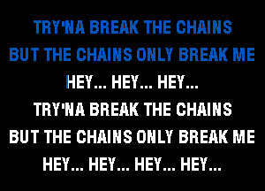 TRY'HA BREAK THE CHAINS
BUT THE CHAINS ONLY BREAK ME
HEY... HEY... HEY...
TRY'HA BREAK THE CHAINS
BUT THE CHAINS ONLY BREAK ME
HEY... HEY... HEY... HEY...