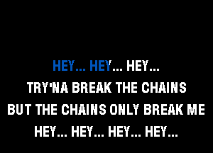 HEY... HEY... HEY...
TRY'HA BREAK THE CHAINS
BUT THE CHAINS ONLY BREAK ME
HEY... HEY... HEY... HEY...