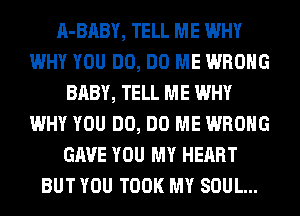A-BABY, TELL ME WHY
WHY YOU DO, DO ME WRONG
BABY, TELL ME WHY
WHY YOU DO, DO ME WRONG
GAVE YOU MY HEART
BUT YOU TOOK MY SOUL...