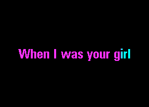 When I was your girl