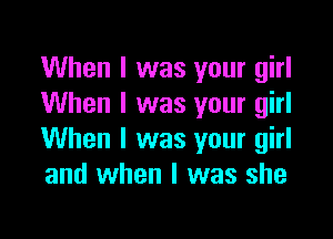 When I was your girl
When I was your girl

When I was your girl
and when I was she