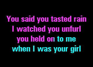 You said you tasted rain
I watched you unfurl
you held on to me
when I was your girl