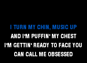 I TURN MY CHIN, MUSIC UP
AND I'M PUFFIH' MY CHEST
I'M GETTIH' READY TO FACE YOU
CAN CALL ME OBSESSED