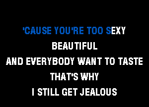 'CAUSE YOU'RE T00 SEXY
BEAU TIFUL
AND EVERYBODY WANT TO TASTE
THAT'S WHY
I STILL GET JEALOUS