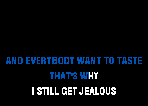 AND EVERYBODY WANT TO TASTE
THAT'S WHY
I STILL GET JEALOUS