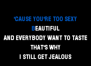 'CAUSE YOU'RE T00 SEXY
BEAU TIFUL
AND EVERYBODY WANT TO TASTE
THAT'S WHY
I STILL GET JEALOUS