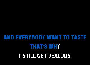 AND EVERYBODY WANT TO TASTE
THAT'S WHY
I STILL GET JEALOUS