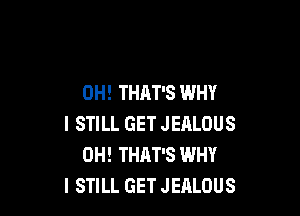 0H! THAT'S WHY

I STILL GET JEALOUS
0H! THAT'S WHY
I STILL GET JEALOUS