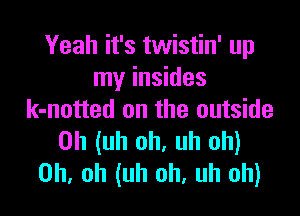 Yeah it's twistin' up
my insides

k-notted on the outside
Uh (uh oh. uh oh)
Oh. oh (uh oh, uh oh)