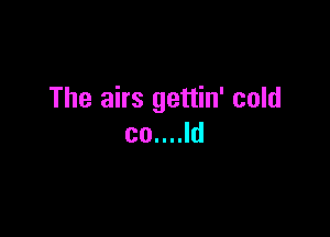 The airs gettin' cold

co....ld