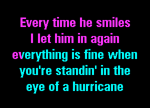 Every time he smiles
I let him in again
everything is fine when
you're standin' in the
eye of a hurricane