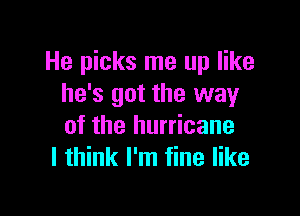 He picks me up like
he's got the way

of the hurricane
I think I'm fine like