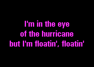 I'm in the eye

of the hurricane
but I'm floatin'. floatin'