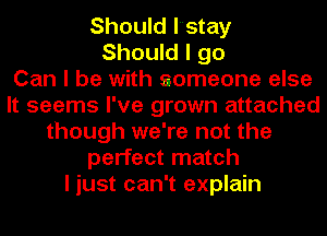 Should Istay
Should I go
Can I be with someone else
It seems I've grown attached
though we're not the
perfect match
I just can't explain