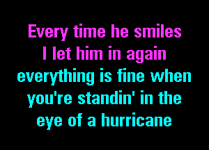 Every time he smiles
I let him in again
everything is fine when
you're standin' in the
eye of a hurricane