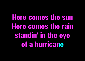 Here comes the sun
Here comes the rain

standin' in the eye
of a hurricane