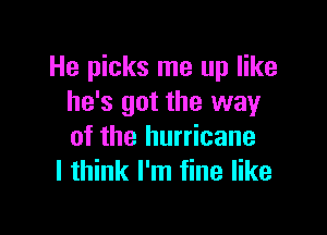 He picks me up like
he's got the way

of the hurricane
I think I'm fine like