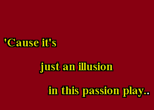 'Cause it's

just an illusion

in this passion play..