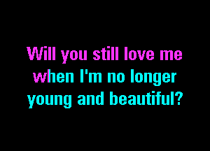 Will you still love me

when I'm no longer
young and beautiful?