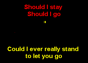 Should I stay
Should I go

Could I ever really stand
to let you go